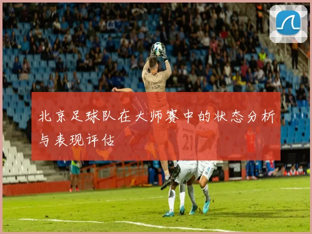 北京足球队在大师赛中的状态分析与表现评估