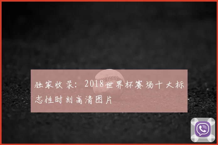 独家收录:2018世界杯赛场十大标志性时刻高清图片