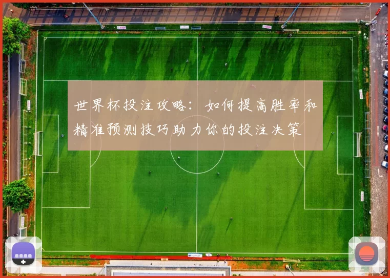 世界杯投注攻略:如何提高胜率和精准预测技巧助力你的投注决策