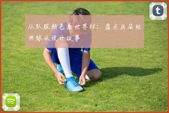 从队服颜色看世界杯:盘点历届经典球衣设计故事