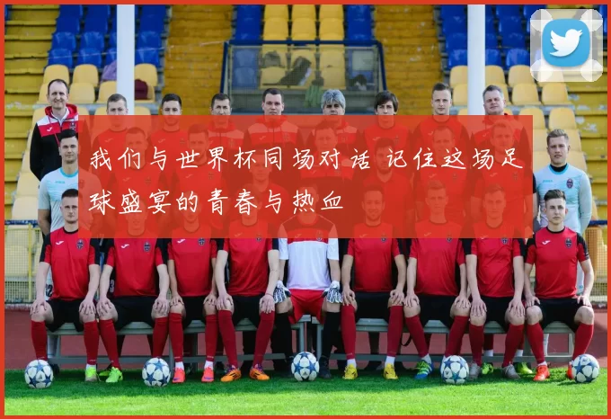 我们与世界杯同场对话 记住这场足球盛宴的青春与热血