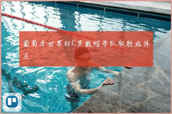 葡萄牙世界杯C罗戴帽带队取胜成焦点