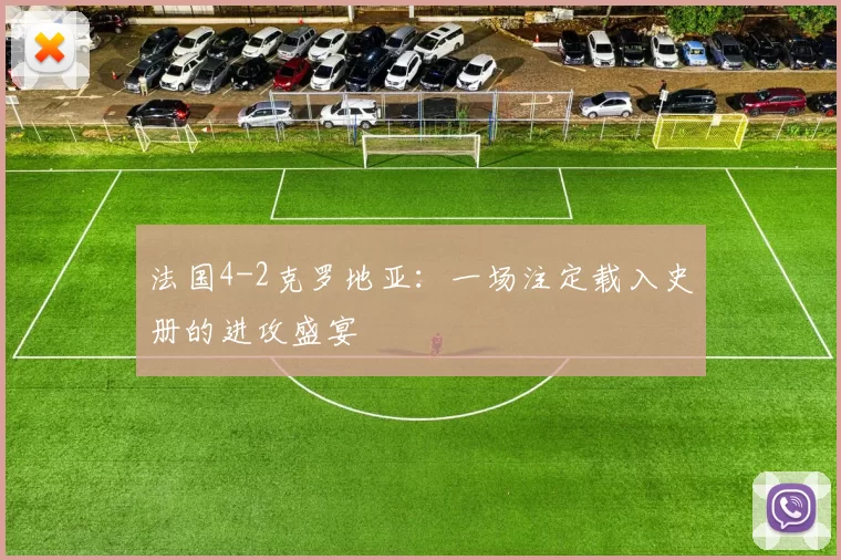 法国4-2克罗地亚:一场注定载入史册的进攻盛宴