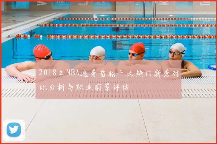 2018年NBA选秀首轮十大热门新秀对比分析与职业前景评估