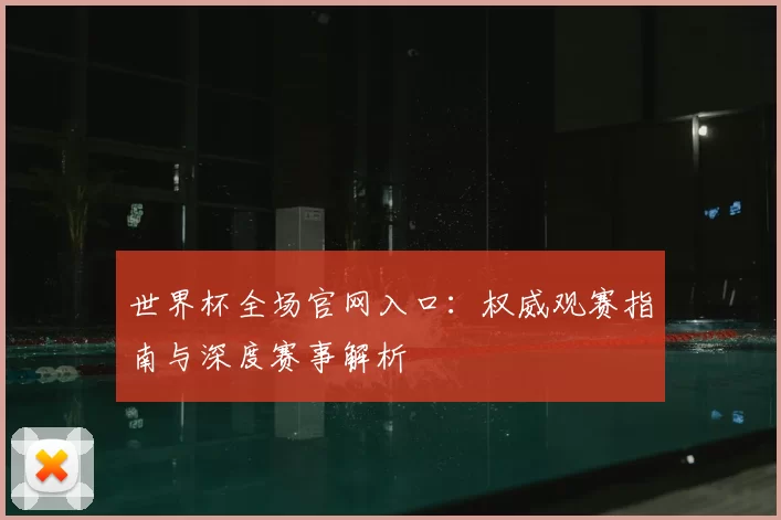 世界杯全场官网入口：权威观赛指南与深度赛事解析