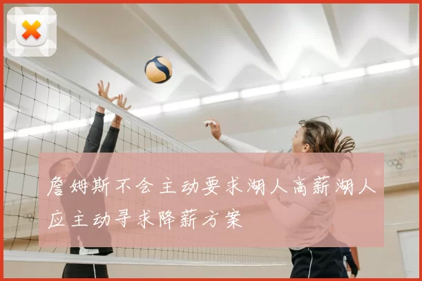 詹姆斯不会主动要求湖人高薪湖人应主动寻求降薪方案