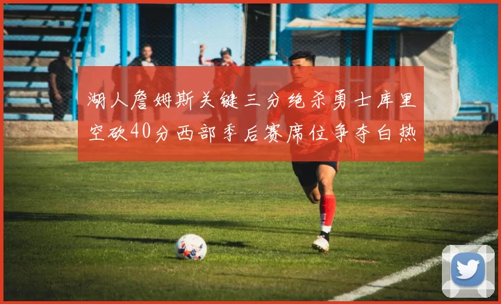湖人詹姆斯关键三分绝杀勇士库里空砍40分西部季后赛席位争夺白热化