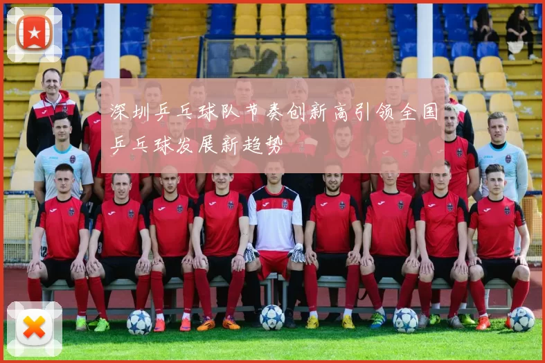 深圳乒乓球队节奏创新高引领全国乒乓球发展新趋势