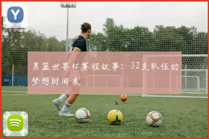男篮世界杯赛程故事:32支队伍的梦想时间表