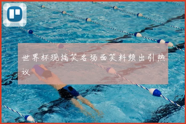 世界杯现搞笑名场面笑料频出引热议