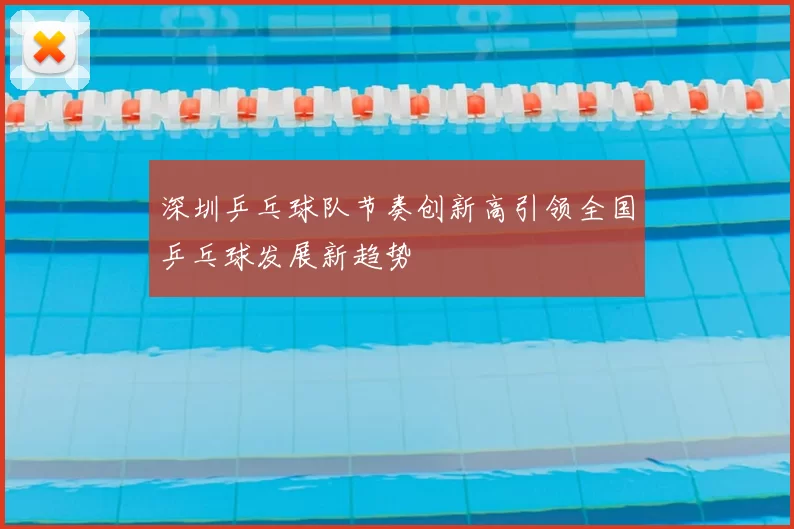 深圳乒乓球队节奏创新高引领全国乒乓球发展新趋势