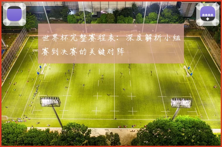 世界杯完整赛程表:深度解析小组赛到决赛的关键对阵