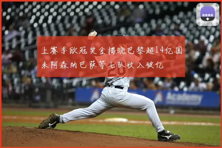 上赛季欧冠奖金揭晓巴黎超14亿国米阿森纳巴萨等七队收入破亿