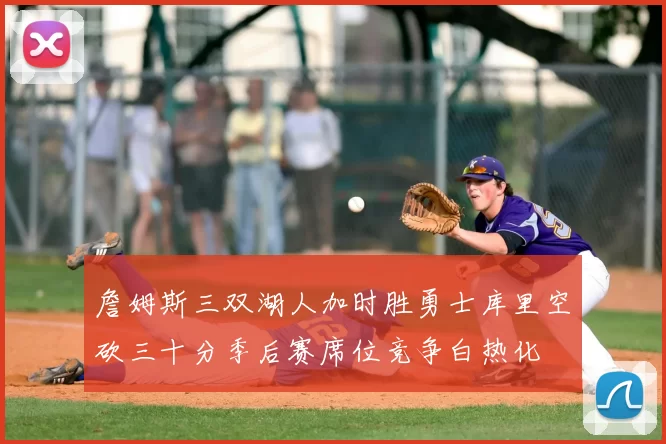 詹姆斯三双湖人加时胜勇士库里空砍三十分季后赛席位竞争白热化