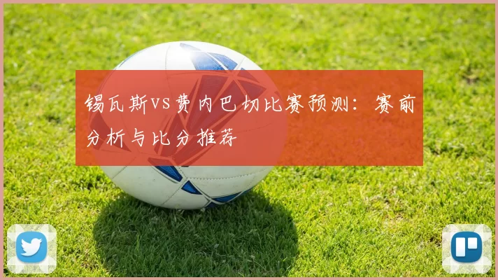 锡瓦斯vs费内巴切比赛预测：赛前分析与比分推荐