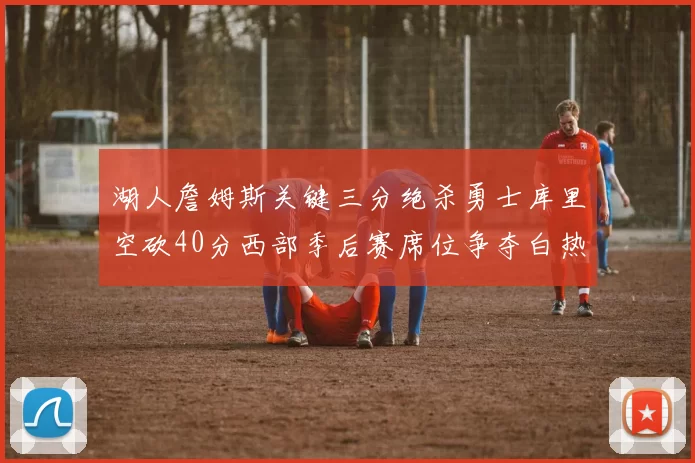 湖人詹姆斯关键三分绝杀勇士库里空砍40分西部季后赛席位争夺白热化