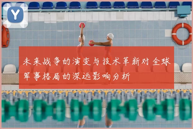 未来战争的演变与技术革新对全球军事格局的深远影响分析