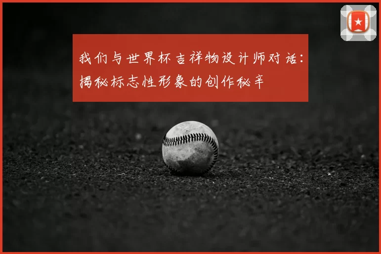 我们与世界杯吉祥物设计师对话:揭秘标志性形象的创作秘辛