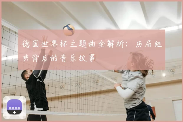 德国世界杯主题曲全解析:历届经典背后的音乐故事