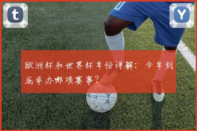 欧洲杯和世界杯年份详解:今年到底举办哪项赛事?