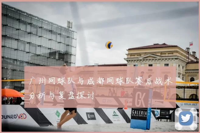 广州网球队与成都网球队赛后战术分析与复盘探讨