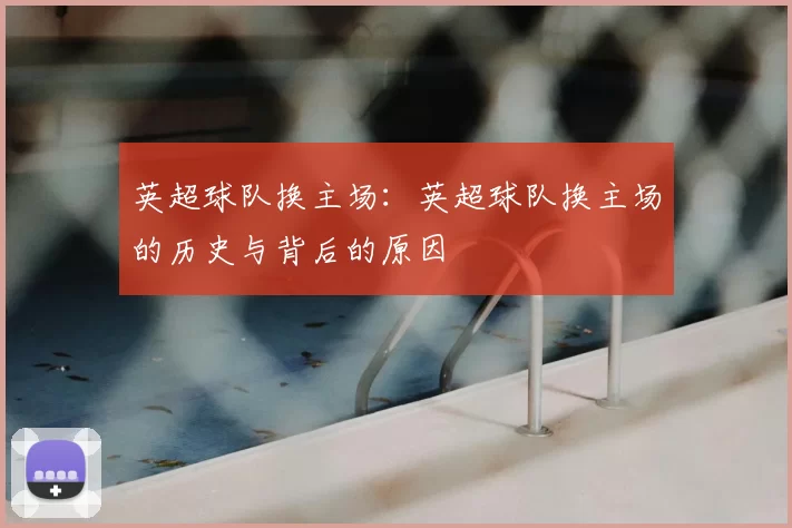 英超球队换主场:英超球队换主场的历史与背后的原因