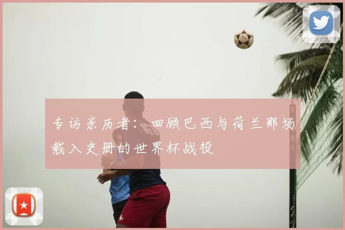专访亲历者：回顾巴西与荷兰那场载入史册的世界杯战役