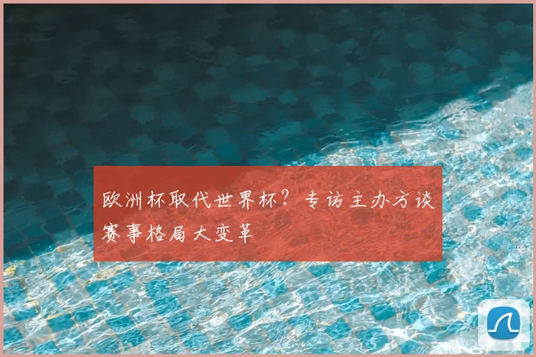 欧洲杯取代世界杯?专访主办方谈赛事格局大变革