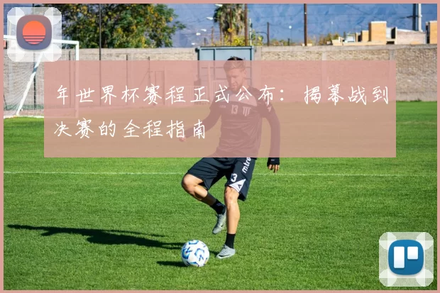 年世界杯赛程正式公布:揭幕战到决赛的全程指南