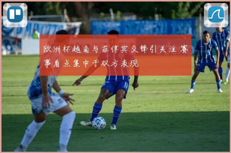 欧洲杯越南与菲律宾交锋引关注 赛事看点集中于双方表现