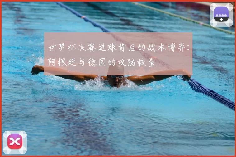 世界杯决赛进球背后的战术博弈：阿根廷与德国的攻防较量