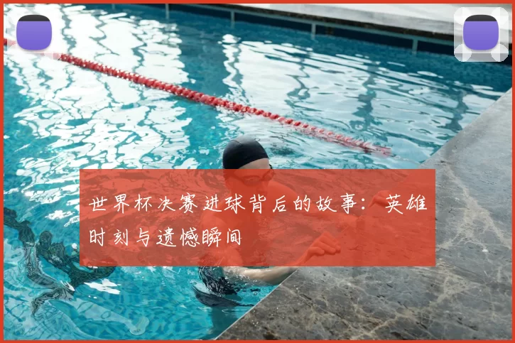 世界杯决赛进球背后的故事：英雄时刻与遗憾瞬间