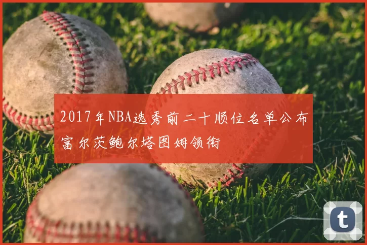 2017年NBA选秀前二十顺位名单公布富尔茨鲍尔塔图姆领衔