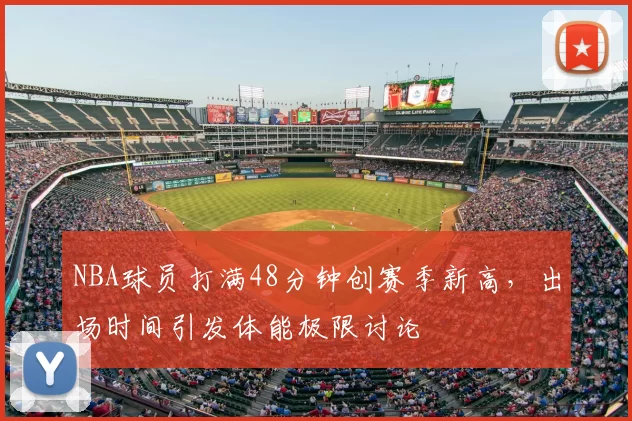 NBA球员打满48分钟创赛季新高，出场时间引发体能极限讨论