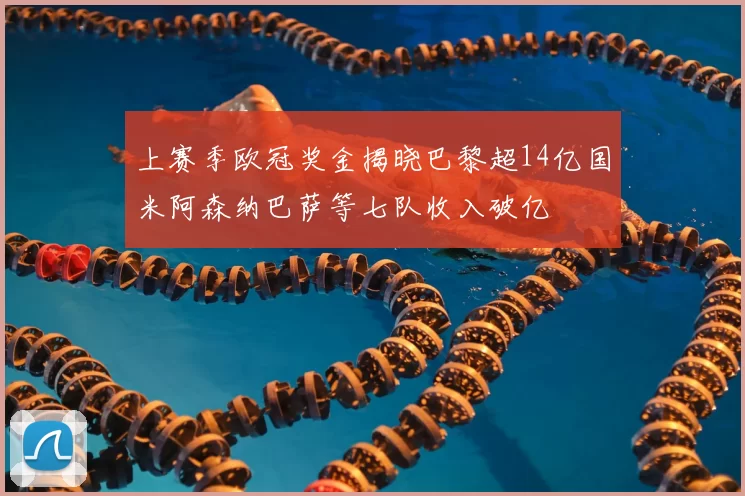 上赛季欧冠奖金揭晓巴黎超14亿国米阿森纳巴萨等七队收入破亿