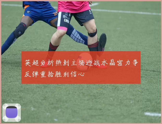 英超分析热刺主场迎战水晶宫力争反弹重拾胜利信心