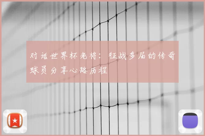 对话世界杯老将：征战多届的传奇球员分享心路历程