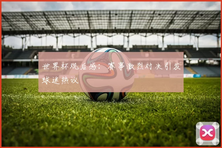 世界杯观后感：赛事激烈对决引发球迷热议