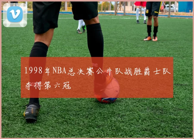 1998年NBA总决赛公牛队战胜爵士队夺得第六冠