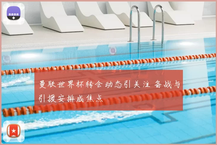 曼联世界杯转会动态引关注 备战与引援安排成焦点