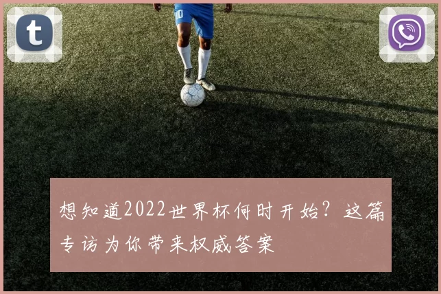 想知道2022世界杯何时开始?这篇专访为你带来权威答案