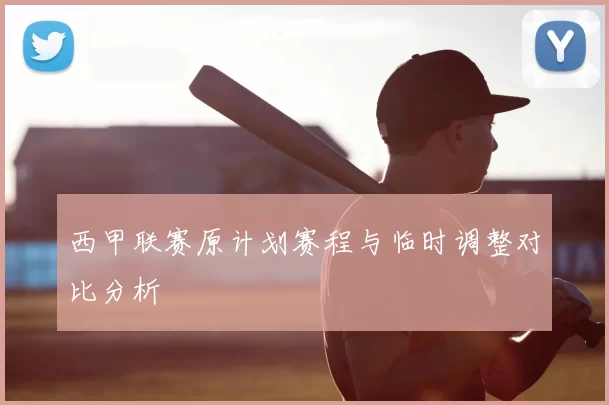 西甲联赛原计划赛程与临时调整对比分析