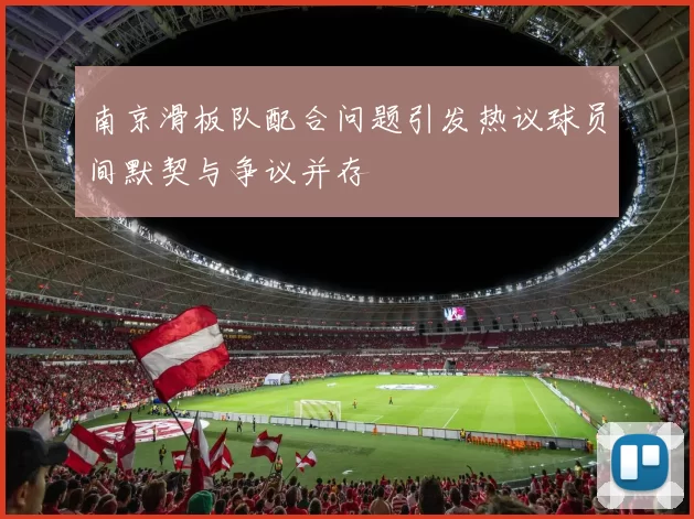 南京滑板队配合问题引发热议球员间默契与争议并存