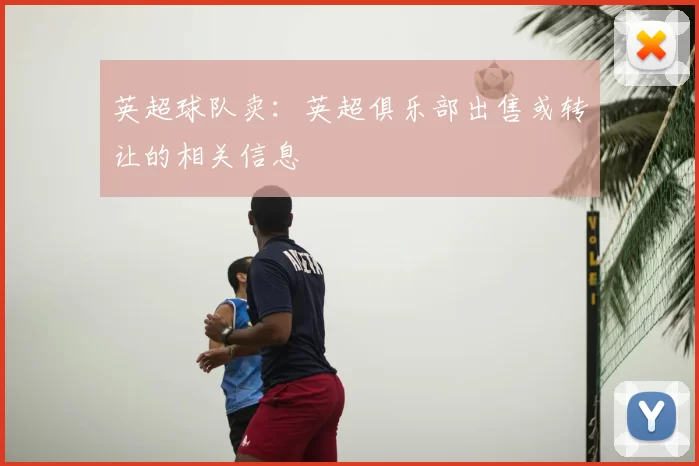 英超球队卖：英超俱乐部出售或转让的相关信息
