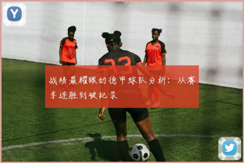 战绩最耀眼的德甲球队分析:从赛季连胜到破纪录