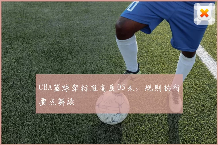 CBA篮球架标准高度05米,规则执行要点解读