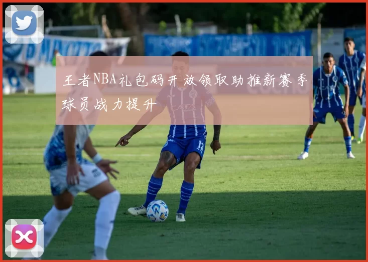 王者NBA礼包码开放领取助推新赛季球员战力提升