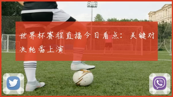 世界杯赛程直播今日看点:关键对决轮番上演