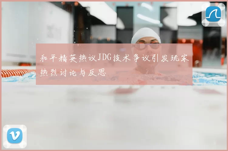 和平精英热议JDG技术争议引发玩家热烈讨论与反思