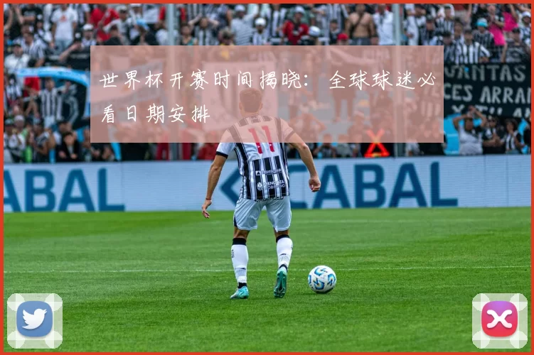 世界杯开赛时间揭晓：全球球迷必看日期安排